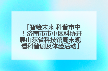 智绘未来 科普市中！济南市市中区科协开展山东省科技馆周末观看科普剧及体验活动