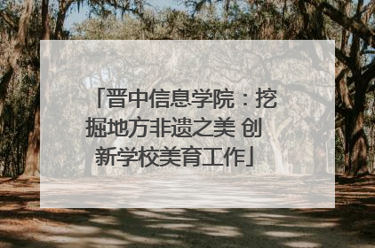 晋中信息学院：挖掘地方非遗之美 创新学校美育工作