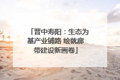 晋中寿阳：生态为基产业铺路 绘就廊带建设新画卷