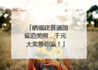 晒福建普通国省道美照，千元大奖等你赢！