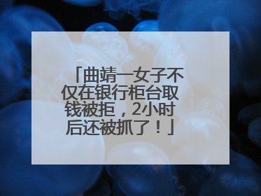 曲靖一女子不仅在银行柜台取钱被拒，2小时后还被抓了！