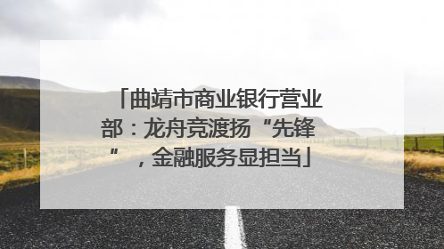 曲靖市商业银行营业部：龙舟竞渡扬“先锋”，金融服务显担当