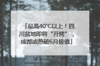 最高40℃以上！四川盆地即将“开烤”，成都或热破6月极值