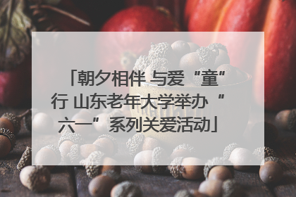 朝夕相伴 与爱“童”行 山东老年大学举办“六一”系列关爱活动