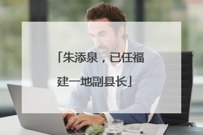 朱添泉，已任福建一地副县长