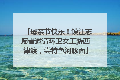 母亲节快乐！镇江志愿者邀请环卫女工游西津渡，尝特色河豚面
