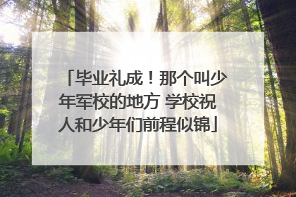 毕业礼成！那个叫少年军校的地方 学校祝人和少年们前程似锦