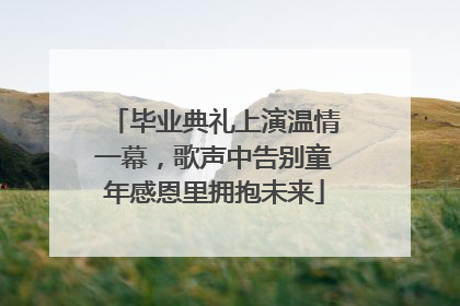 毕业典礼上演温情一幕，歌声中告别童年感恩里拥抱未来