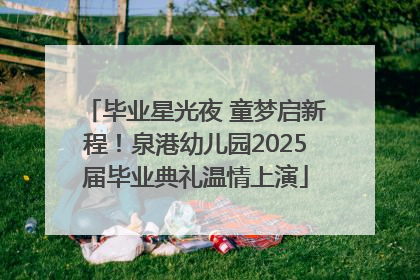 毕业星光夜 童梦启新程！泉港幼儿园2025届毕业典礼温情上演