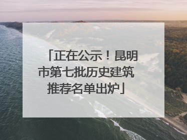正在公示！昆明市第七批历史建筑推荐名单出炉