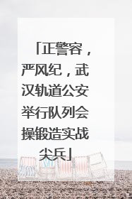 正警容，严风纪，武汉轨道公安举行队列会操锻造实战尖兵