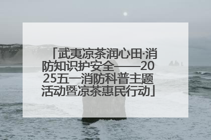 武夷凉茶润心田·消防知识护安全——2025五一消防科普主题活动暨凉茶惠民行动