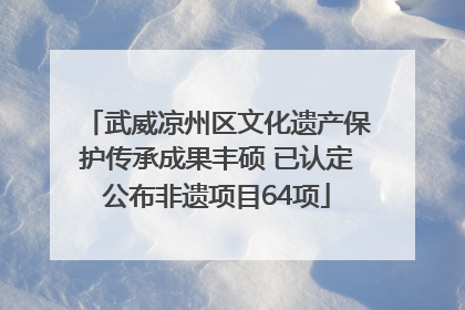 武威凉州区文化遗产保护传承成果丰硕 已认定公布非遗项目64项