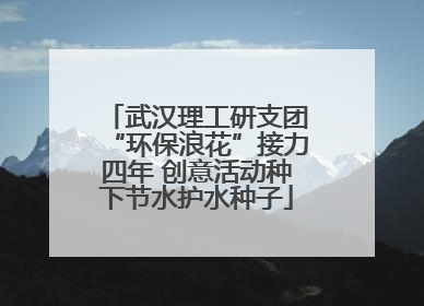 武汉理工研支团“环保浪花”接力四年 创意活动种下节水护水种子