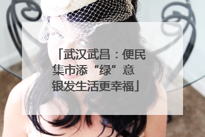 武汉武昌：便民集市添“绿”意 银发生活更幸福