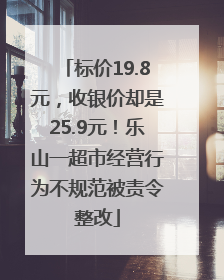 标价19.8元，收银价却是25.9元！乐山一超市经营行为不规范被责令整改