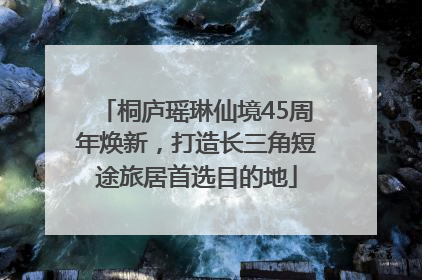 桐庐瑶琳仙境45周年焕新，打造长三角短途旅居首选目的地