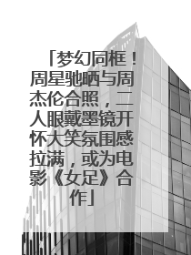 梦幻同框！周星驰晒与周杰伦合照，二人眼戴墨镜开怀大笑氛围感拉满，或为电影《女足》合作