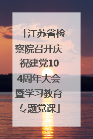 江苏省检察院召开庆祝建党104周年大会暨学习教育专题党课