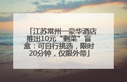 江苏常州一豪华酒店推出10元“剩菜”盲盒：可自行挑选，限时20分钟，仅限外带