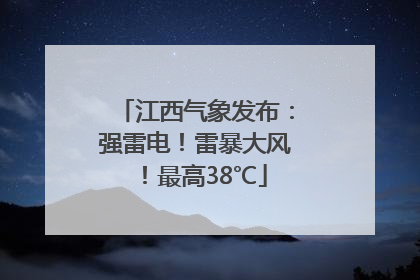 江西气象发布：强雷电！雷暴大风！最高38℃