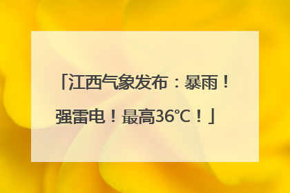 江西气象发布：暴雨！强雷电！最高36℃！