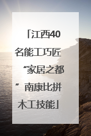 江西40名能工巧匠“家居之都”南康比拼木工技能