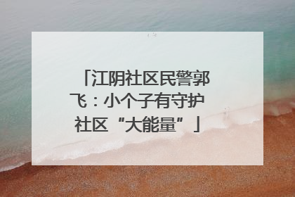 江阴社区民警郭飞：小个子有守护社区“大能量”
