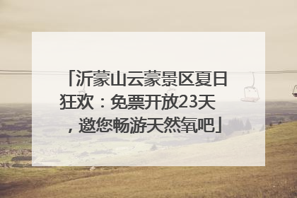 沂蒙山云蒙景区夏日狂欢：免票开放23天，邀您畅游天然氧吧