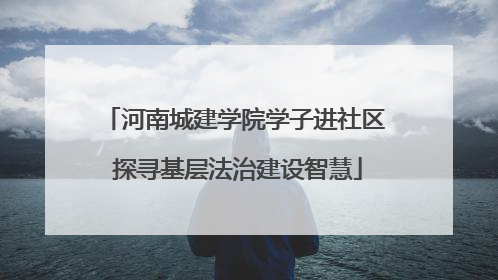 河南城建学院学子进社区 探寻基层法治建设智慧