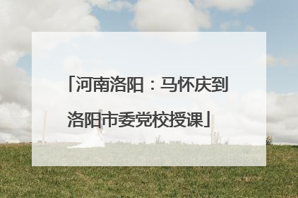 河南洛阳：马怀庆到洛阳市委党校授课