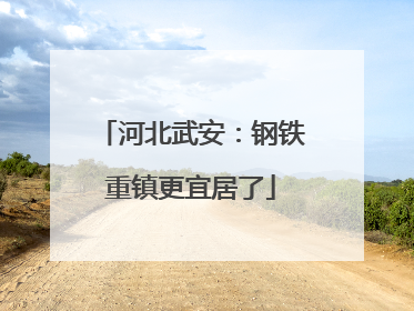 河北武安：钢铁重镇更宜居了