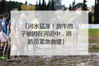 河水猛涨！放牛男子被困在河道中，消防员紧急救援
