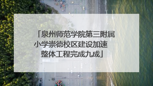 泉州师范学院第三附属小学崇德校区建设加速 整体工程完成九成