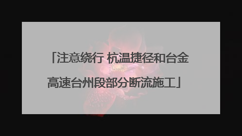 注意绕行 杭温捷径和台金高速台州段部分断流施工