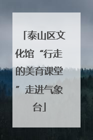 泰山区文化馆“行走的美育课堂”走进气象台