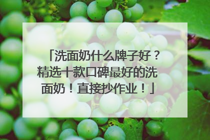洗面奶什么牌子好？精选十款口碑最好的洗面奶！直接抄作业！