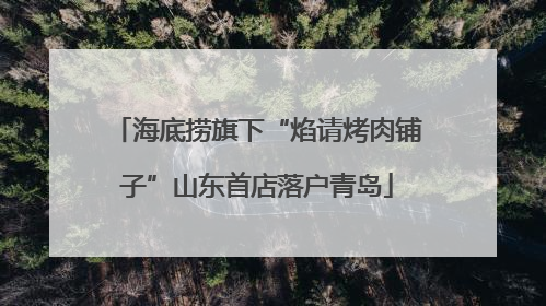 海底捞旗下“焰请烤肉铺子”山东首店落户青岛