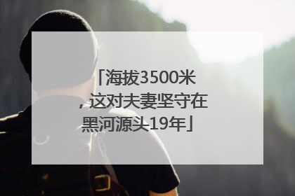 海拔3500米，这对夫妻坚守在黑河源头19年