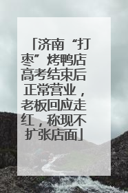 济南“打枣”烤鸭店高考结束后正常营业，老板回应走红，称现不扩张店面