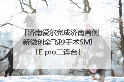 济南爱尔完成济南首例新微创全飞秒手术SMILE pro二连台