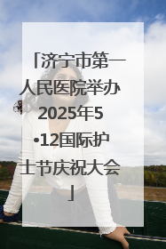 济宁市第一人民医院举办2025年5•12国际护士节庆祝大会