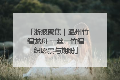 浙报聚焦｜温州竹编龙舟 一丝一竹编织愿景与期盼