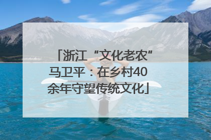 浙江“文化老农”马卫平：在乡村40余年守望传统文化