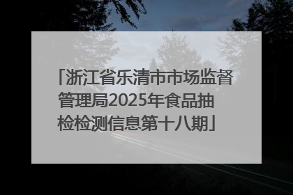 浙江省乐清市市场监督管理局2025年食品抽检检测信息第十八期