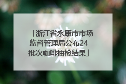 浙江省永康市市场监督管理局公布24批次咖啡抽检结果