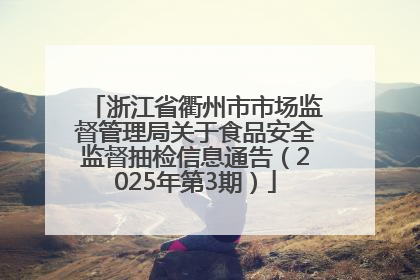 浙江省衢州市市场监督管理局关于食品安全监督抽检信息通告（2025年第3期）
