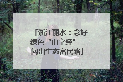 浙江丽水：念好绿色“山字经”，闯出生态富民路