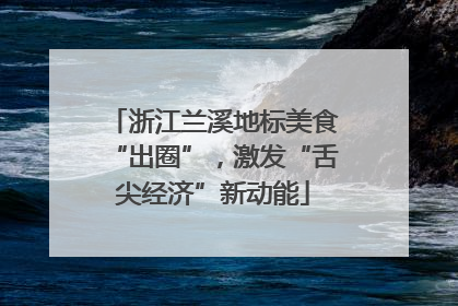 浙江兰溪地标美食“出圈”，激发“舌尖经济”新动能