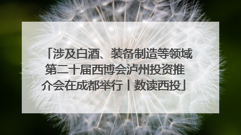 涉及白酒、装备制造等领域 第二十届西博会泸州投资推介会在成都举行丨数读西投